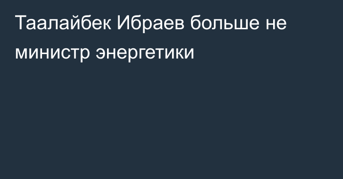 Таалайбек Ибраев больше не министр энергетики