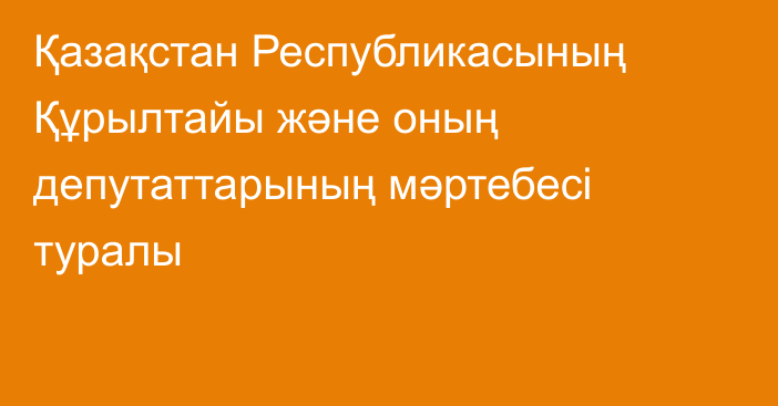 Қазақстан Республикасының Құрылтайы және оның депутаттарының мәртебесi туралы