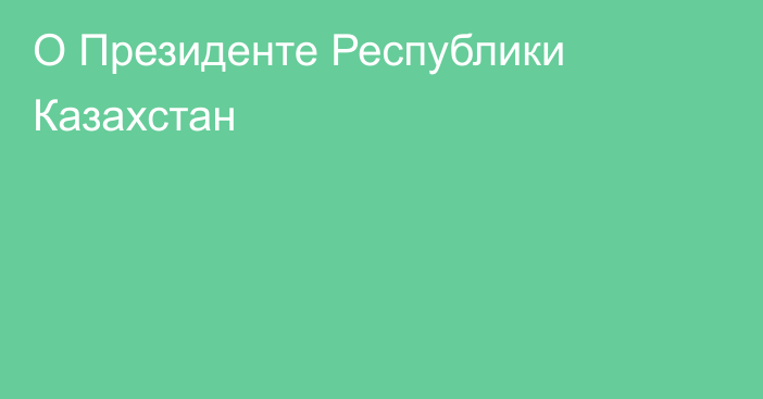 О Президенте Республики Казахстан