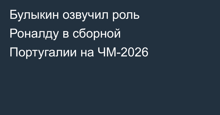 Булыкин озвучил роль Роналду в сборной Португалии на ЧМ-2026