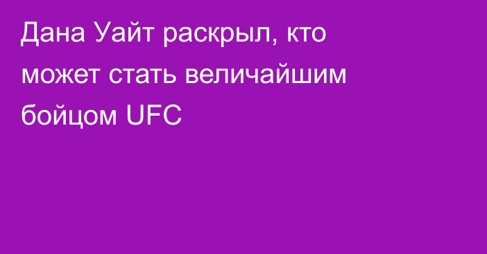 Дана Уайт раскрыл, кто может стать величайшим бойцом UFC