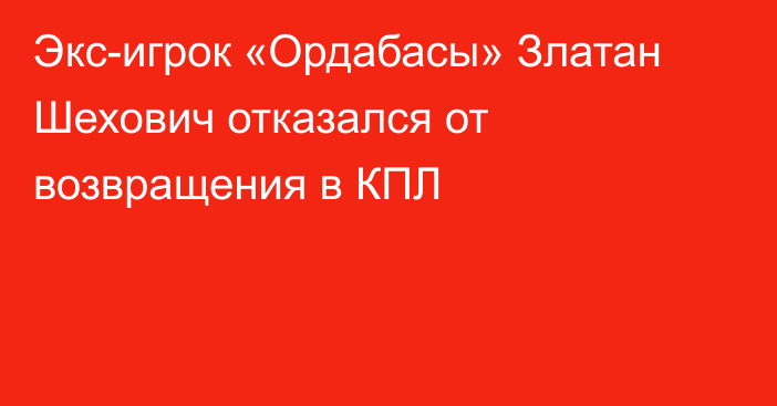 Экс-игрок «Ордабасы» Златан Шехович отказался от возвращения в КПЛ