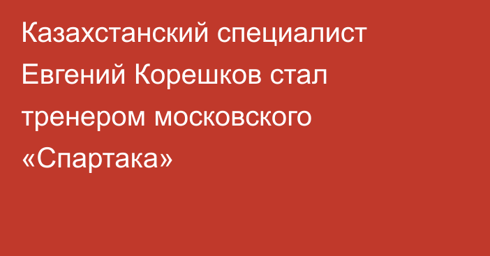 Казахстанский специалист Евгений Корешков стал тренером московского «Спартака»