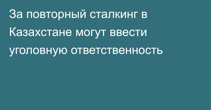 За повторный сталкинг в Казахстане могут ввести уголовную ответственность