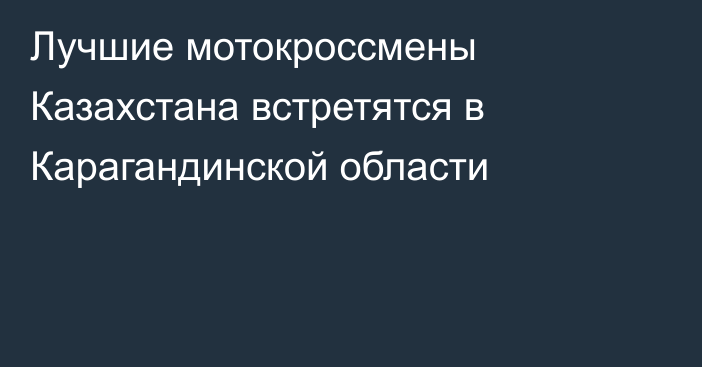 Лучшие мотокроссмены Казахстана встретятся в Карагандинской области