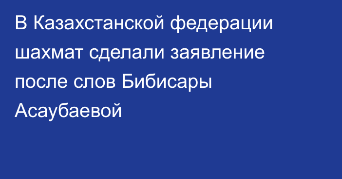 В Казахстанской федерации шахмат сделали заявление после слов Бибисары Асаубаевой