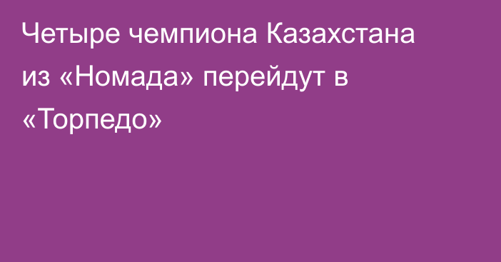 Четыре чемпиона Казахстана из «Номада» перейдут в «Торпедо»