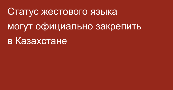 Статус жестового языка могут официально закрепить в Казахстане