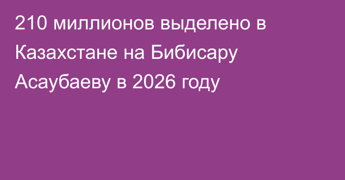 210 миллионов выделено в Казахстане на Бибисару Асаубаеву в 2026 году