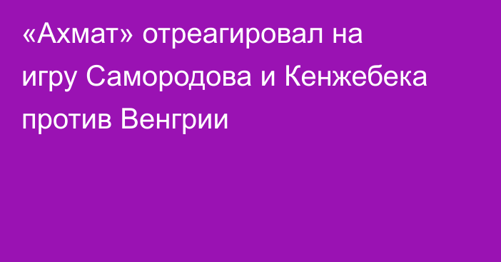 «Ахмат» отреагировал на игру Самородова и Кенжебека против Венгрии