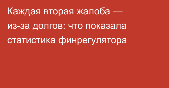 Каждая вторая жалоба — из-за долгов: что показала статистика финрегулятора