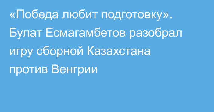 «Победа любит подготовку». Булат Есмагамбетов разобрал игру сборной Казахстана против Венгрии