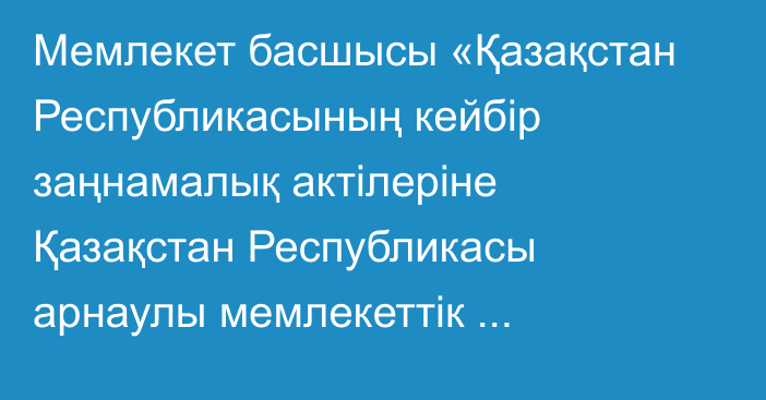 Мемлекет басшысы «Қазақстан Республикасының кейбір заңнамалық актілеріне Қазақстан Республикасы арнаулы мемлекеттік органдарының қызметі мәселелері бойынша өзгерістер мен толықтырулар енгізу туралы» Қазақстан Республикасының Заңына қол қойды