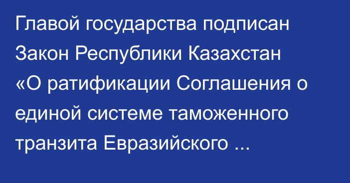 Главой государства подписан Закон Республики Казахстан «О ратификации Соглашения о единой системе таможенного транзита Евразийского экономического союза и третьей стороны (третьих сторон)»