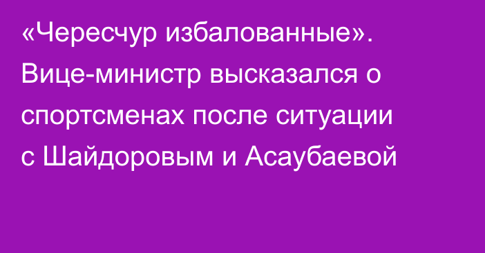«Чересчур избалованные». Вице-министр высказался о спортсменах после ситуации с Шайдоровым и Асаубаевой