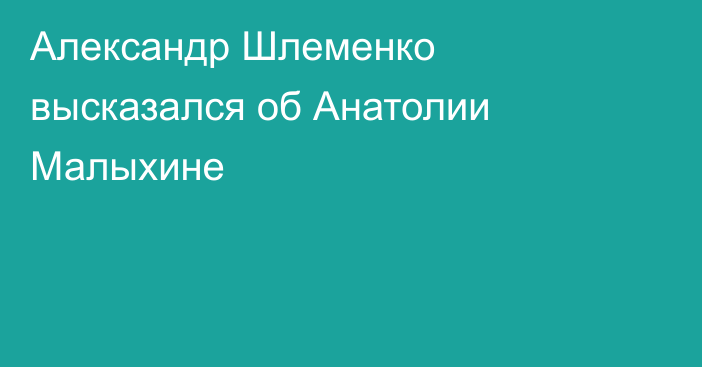 Александр Шлеменко высказался об Анатолии Малыхине