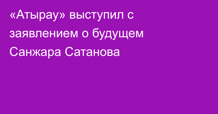 «Атырау» выступил с заявлением о будущем Санжара Сатанова