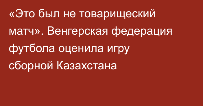 «Это был не товарищеский матч». Венгерская федерация футбола оценила игру сборной Казахстана