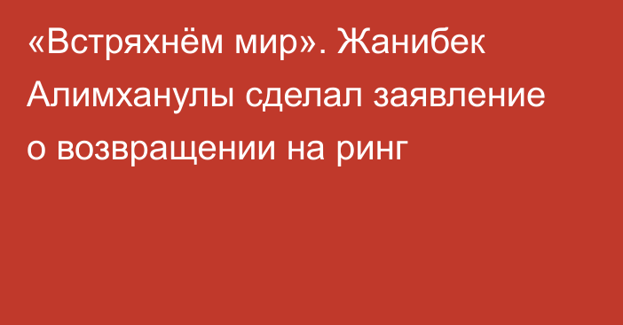«Встряхнём мир». Жанибек Алимханулы сделал заявление о возвращении на ринг