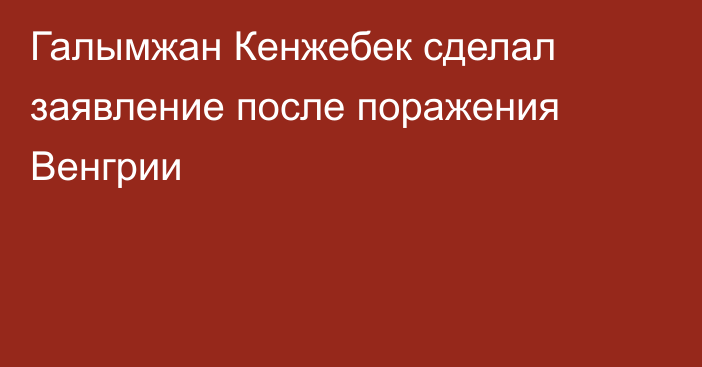 Галымжан Кенжебек сделал заявление после поражения Венгрии