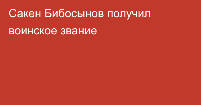 Сакен Бибосынов получил воинское звание