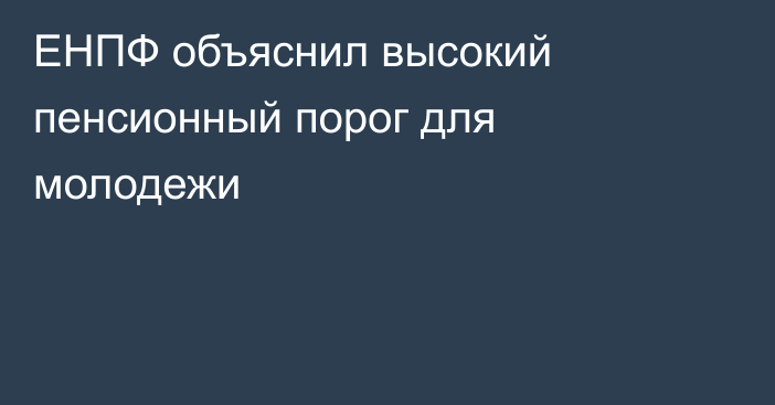 ЕНПФ объяснил высокий пенсионный порог для молодежи