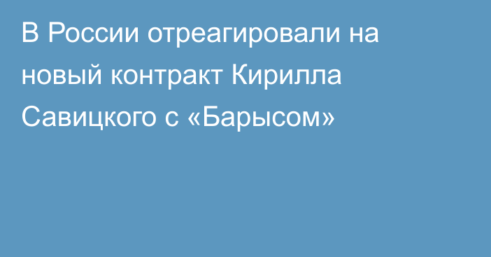В России отреагировали на новый контракт Кирилла Савицкого с «Барысом»