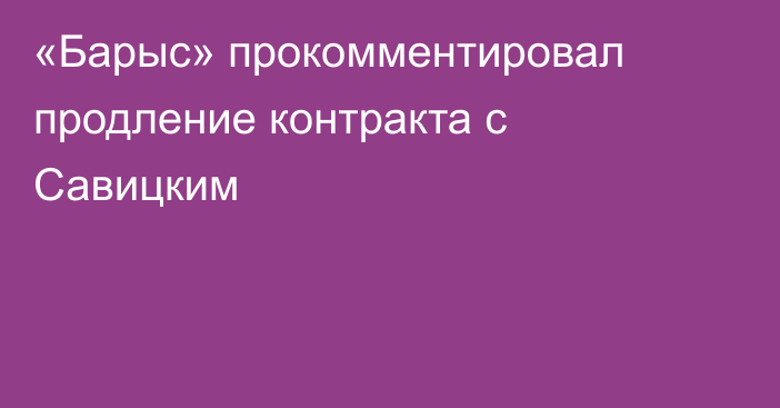 «Барыс» прокомментировал продление контракта с Савицким