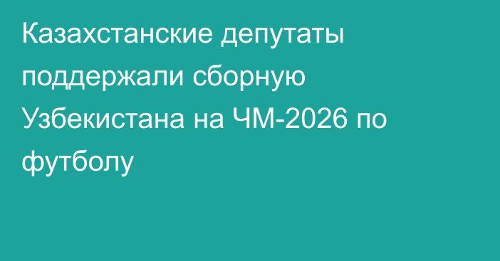 Казахстанские депутаты поддержали сборную Узбекистана на ЧМ-2026 по футболу