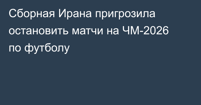 Сборная Ирана пригрозила остановить матчи на ЧМ-2026 по футболу