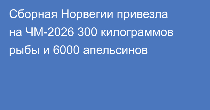 Сборная Норвегии привезла на ЧМ-2026 300 килограммов рыбы и 6000 апельсинов
