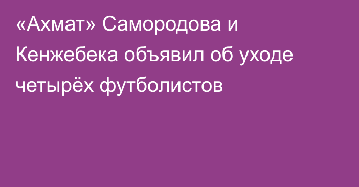 «Ахмат» Самородова и Кенжебека объявил об уходе четырёх футболистов