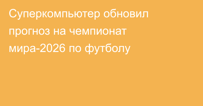 Суперкомпьютер обновил прогноз на чемпионат мира-2026 по футболу