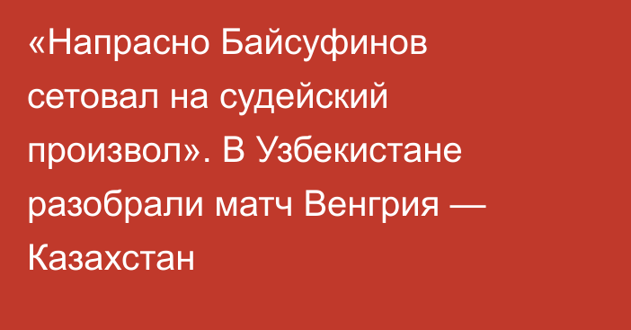 «Напрасно Байсуфинов сетовал на судейский произвол». В Узбекистане разобрали матч Венгрия — Казахстан