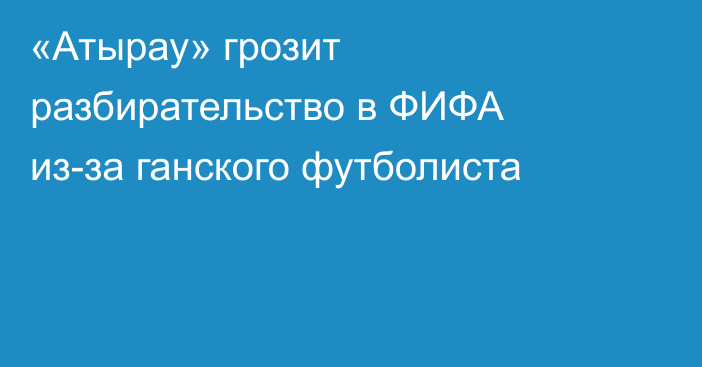 «Атырау» грозит разбирательство в ФИФА из-за ганского футболиста