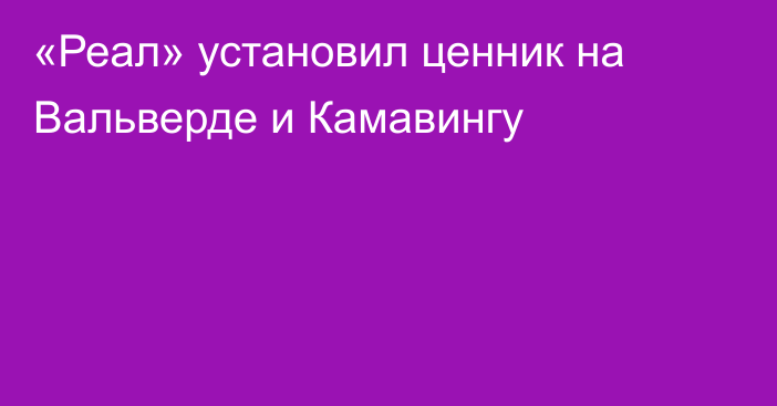 «Реал» установил ценник на Вальверде и Камавингу