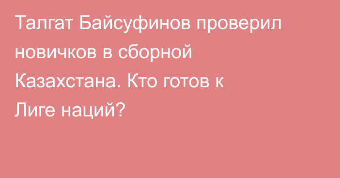Талгат Байсуфинов проверил новичков в сборной Казахстана. Кто готов к Лиге наций?