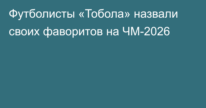 Футболисты «Тобола» назвали своих фаворитов на ЧМ-2026