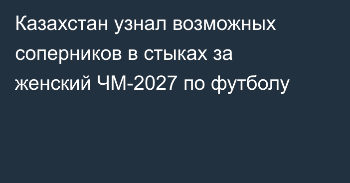 Казахстан узнал возможных соперников в стыках за женский ЧМ-2027 по футболу