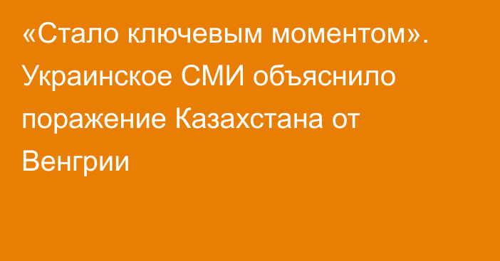 «Стало ключевым моментом». Украинское СМИ объяснило поражение Казахстана от Венгрии