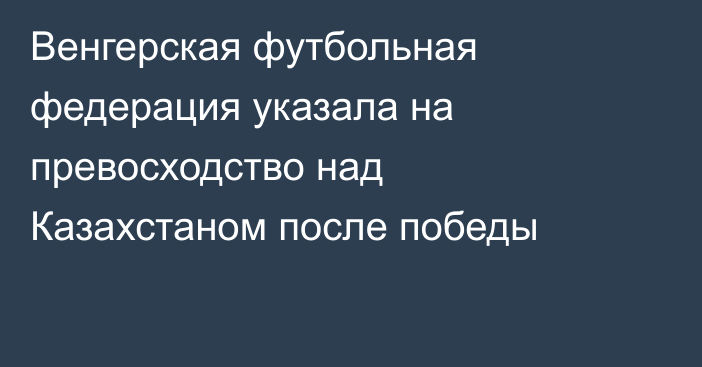Венгерская футбольная федерация указала на превосходство над Казахстаном после победы