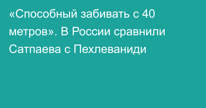 «Способный забивать с 40 метров». В России сравнили Сатпаева с Пехлеваниди