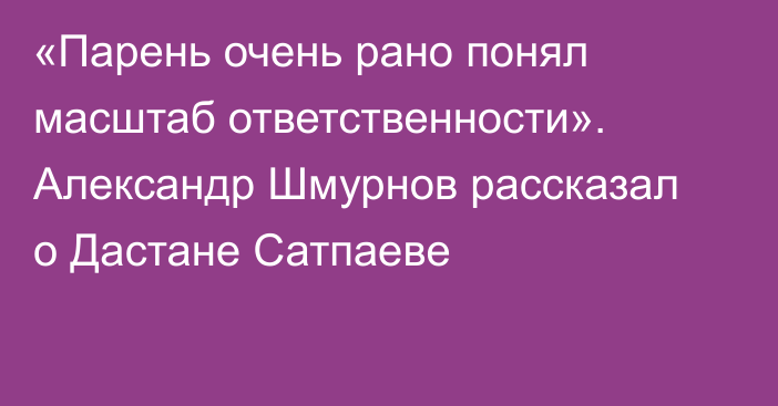 «Парень очень рано понял масштаб ответственности». Александр Шмурнов рассказал о Дастане Сатпаеве