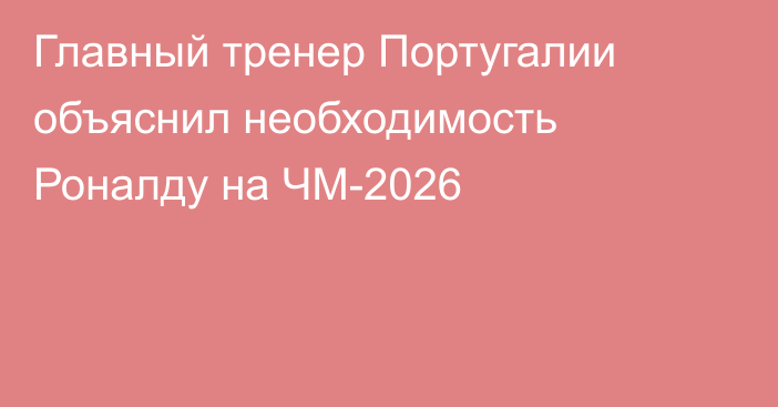 Главный тренер Португалии объяснил необходимость Роналду на ЧМ-2026