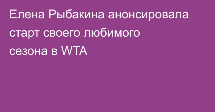 Елена Рыбакина анонсировала старт своего любимого сезона в WTA