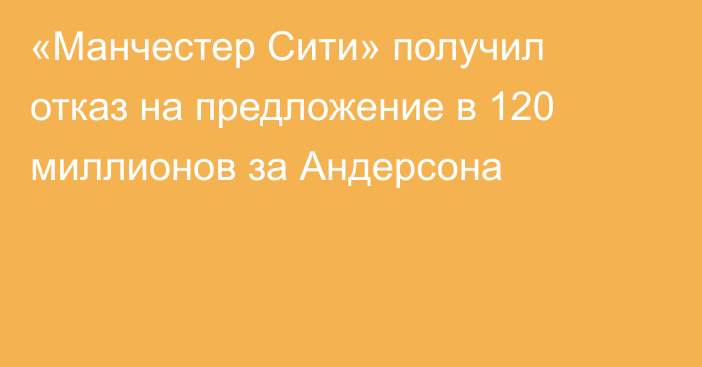 «Манчестер Сити» получил отказ на предложение в 120 миллионов за Андерсона