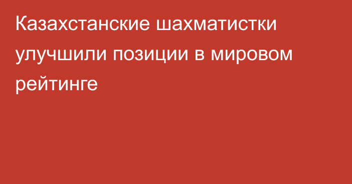 Казахстанские шахматистки улучшили позиции в мировом рейтинге