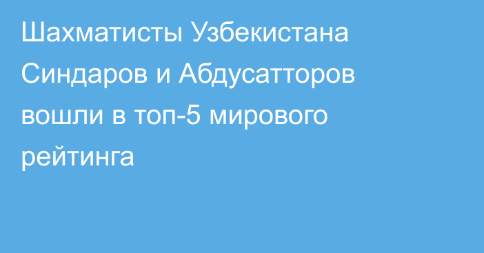Шахматисты Узбекистана Синдаров и Абдусатторов вошли в топ-5 мирового рейтинга