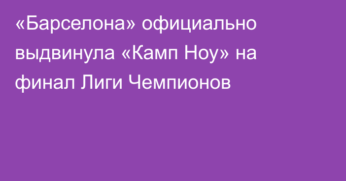 «Барселона» официально выдвинула «Камп Ноу» на финал Лиги Чемпионов