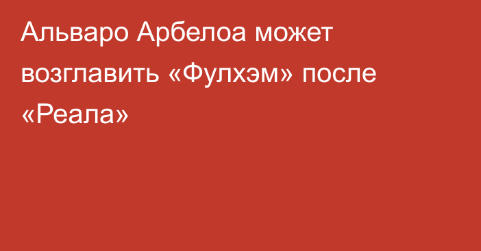 Альваро Арбелоа может возглавить «Фулхэм» после «Реала»